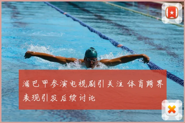 浦巴甲参演电视剧引关注 体育跨界表现引发后续讨论