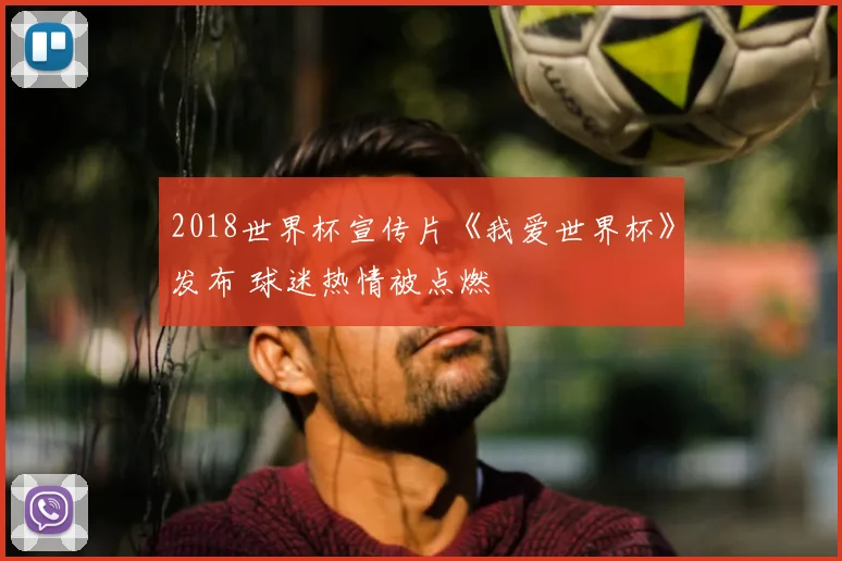 2018世界杯宣传片《我爱世界杯》发布 球迷热情被点燃
