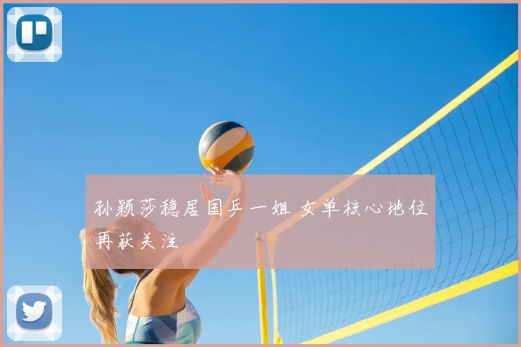 孙颖莎稳居国乒一姐 女单核心地位再获关注