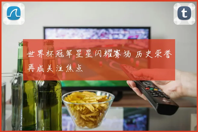 世界杯冠军星星闪耀赛场 历史荣誉再成关注焦点