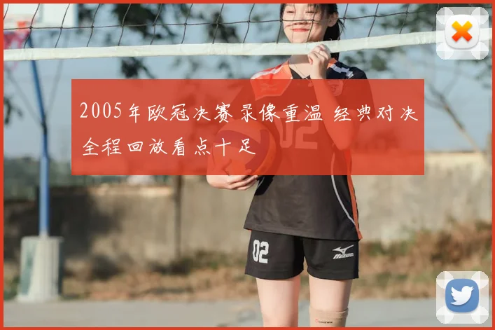 2005年欧冠决赛录像重温 经典对决全程回放看点十足