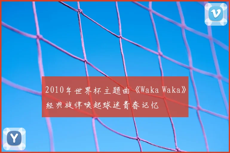 2010年世界杯主题曲《Waka Waka》经典旋律唤起球迷青春记忆