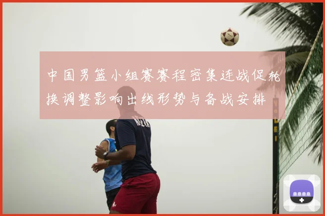 中国男篮小组赛赛程密集连战促轮换调整影响出线形势与备战安排
