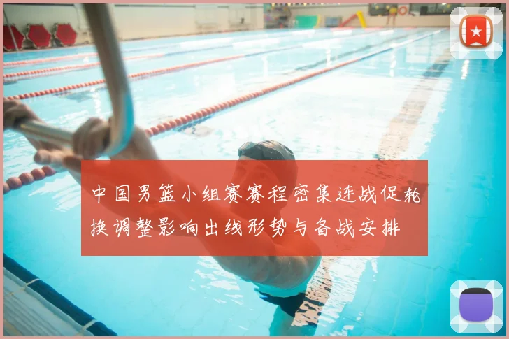 中国男篮小组赛赛程密集连战促轮换调整影响出线形势与备战安排