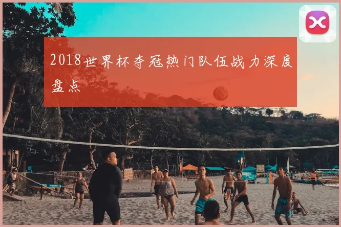 2018世界杯夺冠热门队伍战力深度盘点