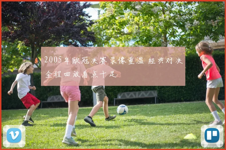 2005年欧冠决赛录像重温 经典对决全程回放看点十足