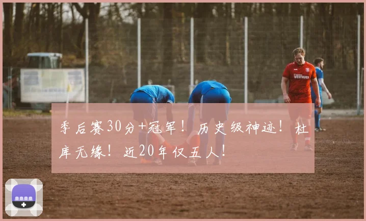季后赛30分+冠军！历史级神迹！杜库无缘！近20年仅五人！