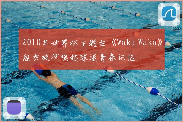 2010年世界杯主题曲《Waka Waka》经典旋律唤起球迷青春记忆