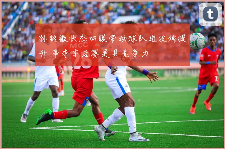 孙铭徽状态回暖带动球队进攻端提升 争夺季后赛更具竞争力