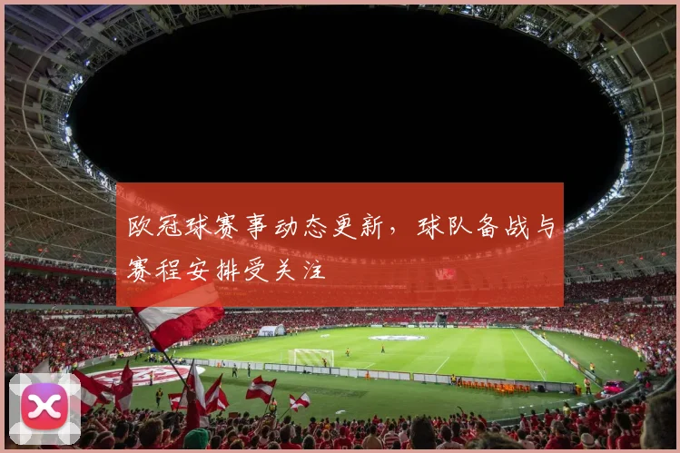 欧冠球赛事动态更新,球队备战与赛程安排受关注