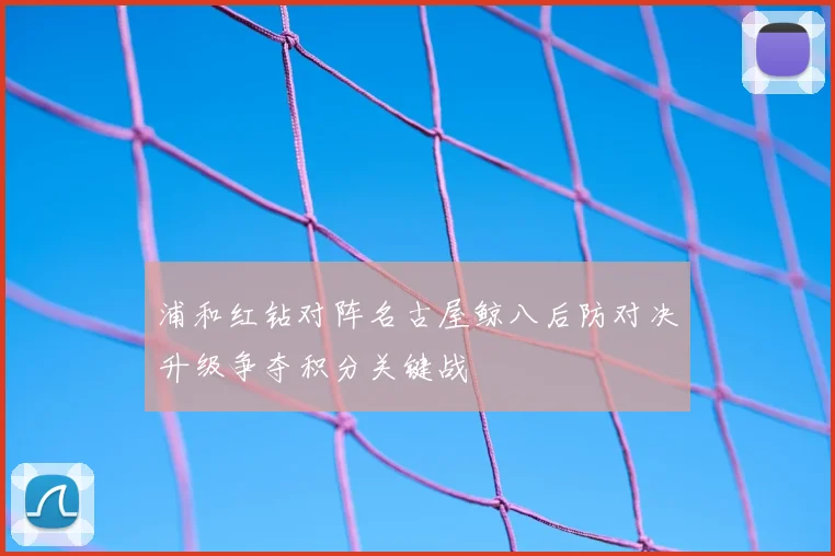 浦和红钻对阵名古屋鲸八后防对决升级争夺积分关键战