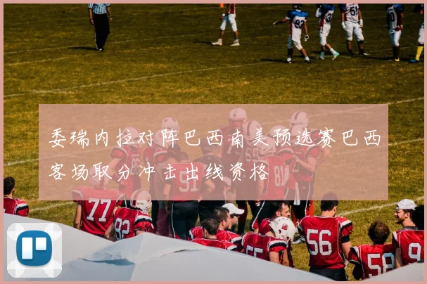 委瑞内拉对阵巴西南美预选赛巴西客场取分冲击出线资格