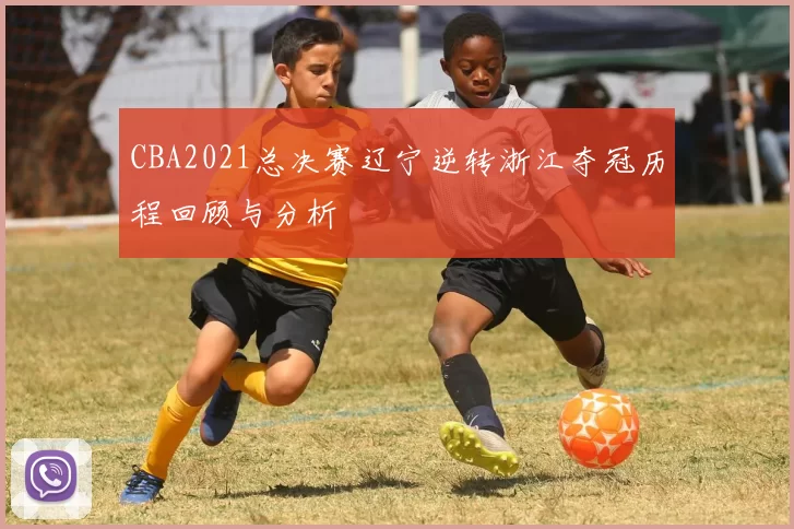 CBA2021总决赛辽宁逆转浙江夺冠历程回顾与分析