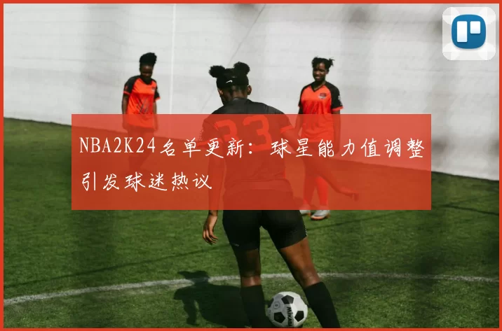 NBA2K24名单更新:球星能力值调整引发球迷热议