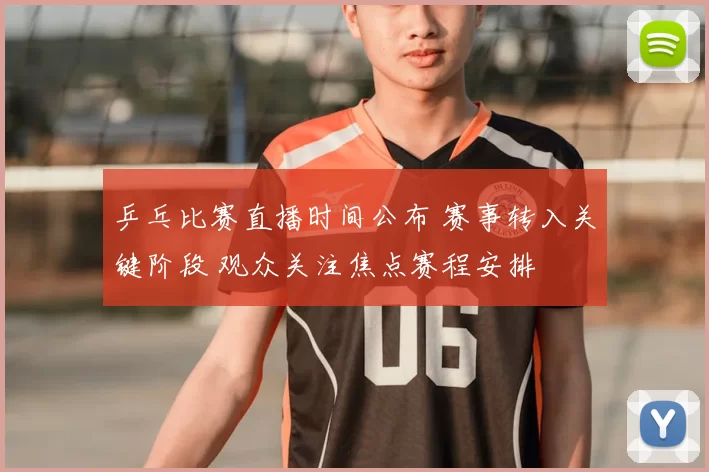 乒乓比赛直播时间公布 赛事转入关键阶段 观众关注焦点赛程安排