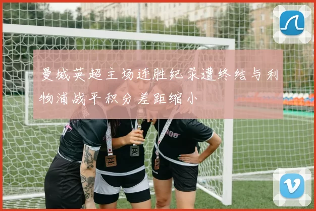 曼城英超主场连胜纪录遭终结与利物浦战平积分差距缩小