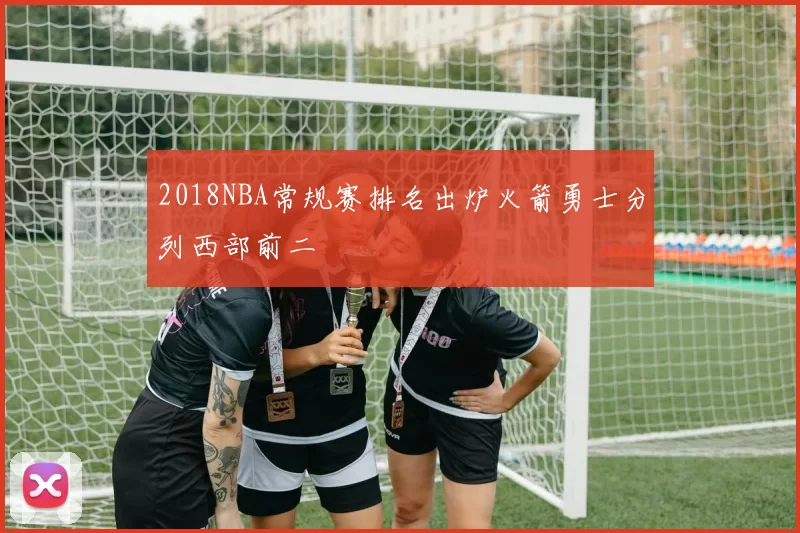 2018NBA常规赛排名出炉火箭勇士分列西部前二