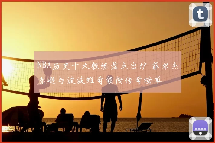 NBA历史十大教练盘点出炉 菲尔杰克逊与波波维奇领衔传奇榜单