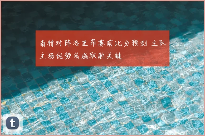 南特对阵洛里昂赛前比分预测 主队主场优势或成取胜关键