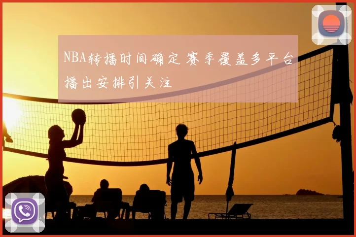 NBA转播时间确定 赛季覆盖多平台播出安排引关注