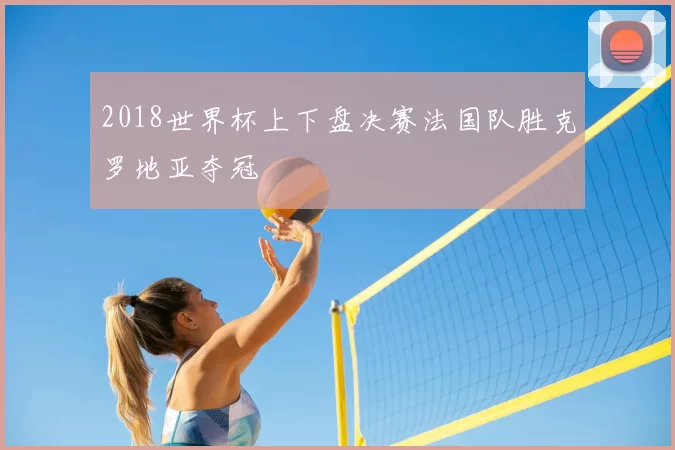 2018世界杯上下盘决赛法国队胜克罗地亚夺冠