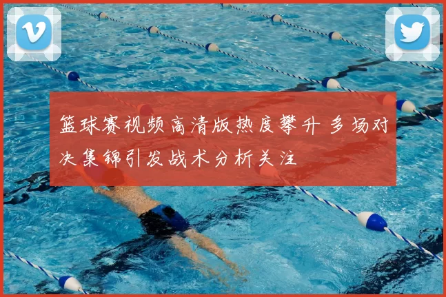 篮球赛视频高清版热度攀升 多场对决集锦引发战术分析关注