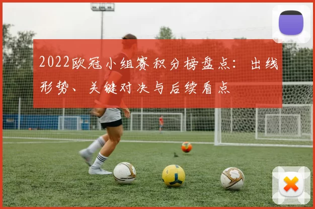 2022欧冠小组赛积分榜盘点：出线形势、关键对决与后续看点