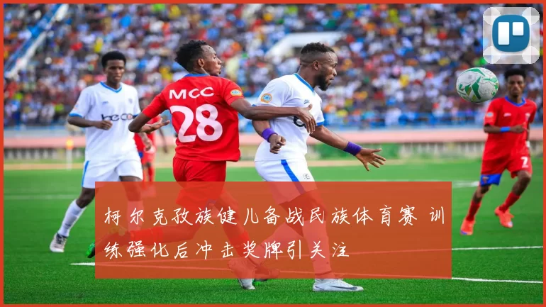 柯尔克孜族健儿备战民族体育赛 训练强化后冲击奖牌引关注