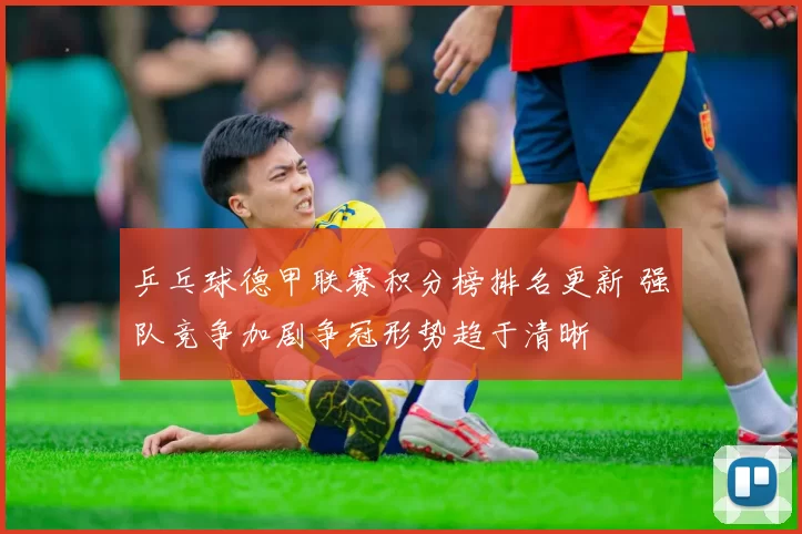 乒乓球德甲联赛积分榜排名更新 强队竞争加剧争冠形势趋于清晰
