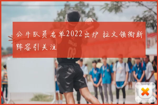 公牛队员名单2022出炉 拉文领衔新阵容引关注