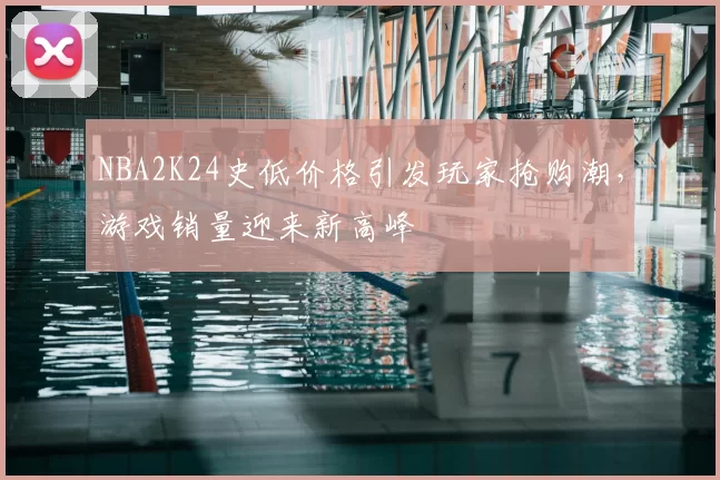 NBA2K24史低价格引发玩家抢购潮，游戏销量迎来新高峰