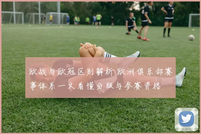 欧战与欧冠区别解析 欧洲俱乐部赛事体系一文看懂分级与参赛资格