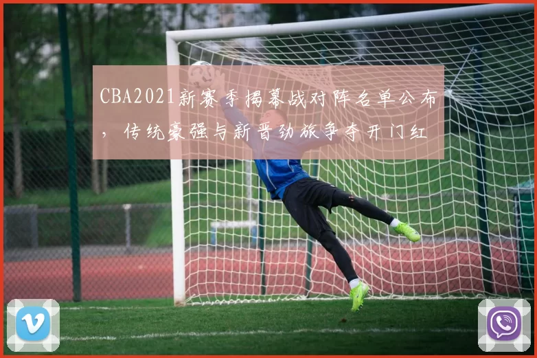 CBA2021新赛季揭幕战对阵名单公布，传统豪强与新晋劲旅争夺开门红