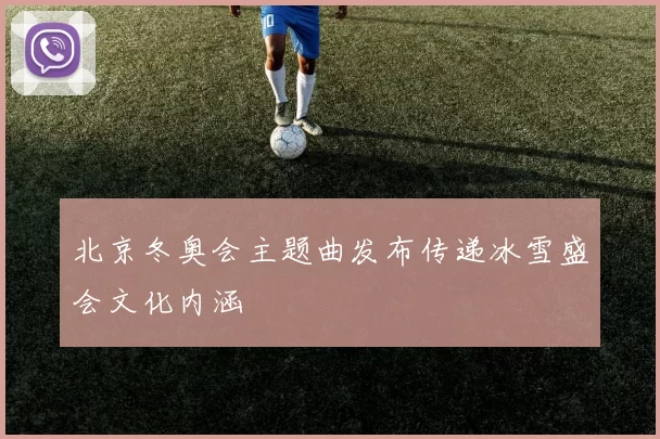 北京冬奥会主题曲发布传递冰雪盛会文化内涵