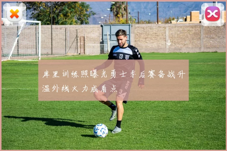 库里训练照曝光勇士季后赛备战升温外线火力成看点