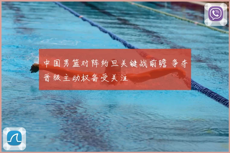 中国男篮对阵约旦关键战前瞻 争夺晋级主动权备受关注
