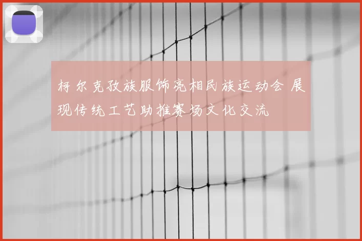 柯尔克孜族服饰亮相民族运动会 展现传统工艺助推赛场文化交流