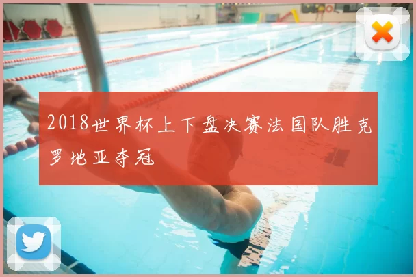 2018世界杯上下盘决赛法国队胜克罗地亚夺冠