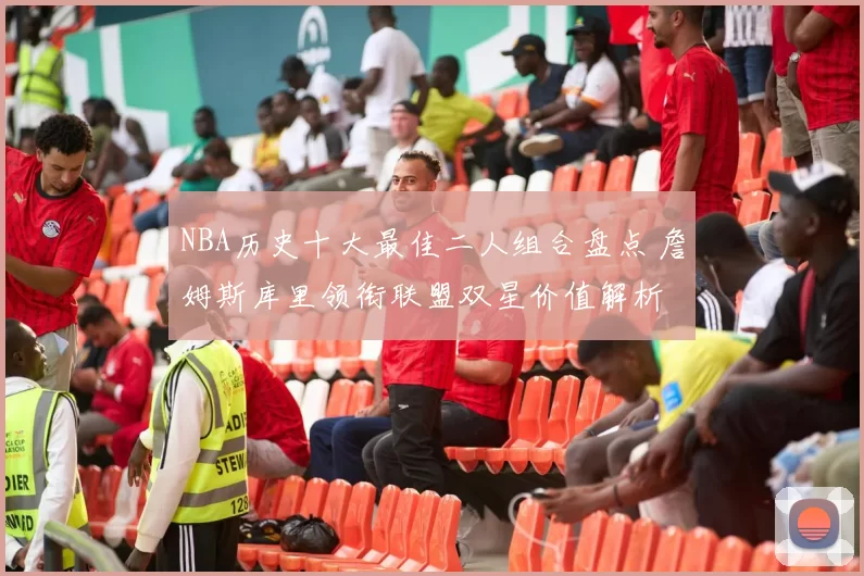 NBA历史十大最佳二人组合盘点 詹姆斯库里领衔联盟双星价值解析