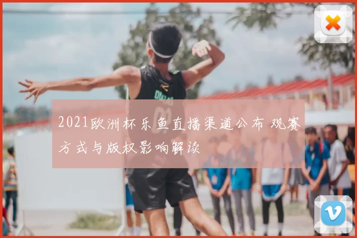 2021欧洲杯乐鱼直播渠道公布 观赛方式与版权影响解读