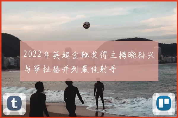 2022年英超金靴奖得主揭晓孙兴慜与萨拉赫并列最佳射手