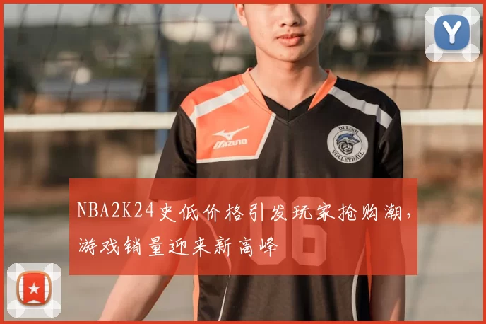 NBA2K24史低价格引发玩家抢购潮，游戏销量迎来新高峰