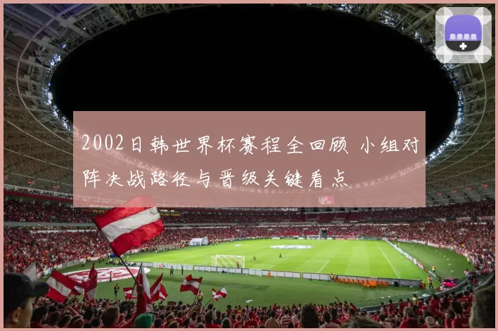 2002日韩世界杯赛程全回顾 小组对阵决战路径与晋级关键看点