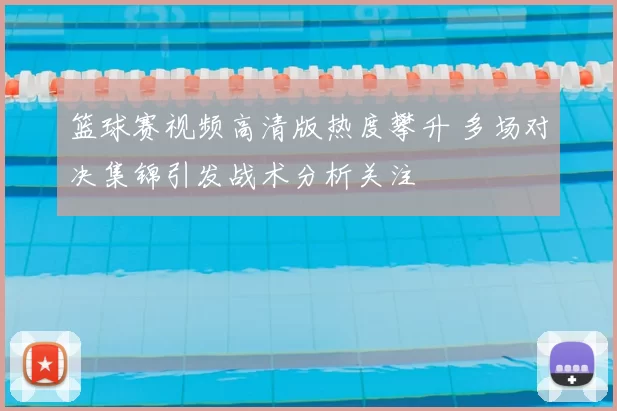 篮球赛视频高清版热度攀升 多场对决集锦引发战术分析关注