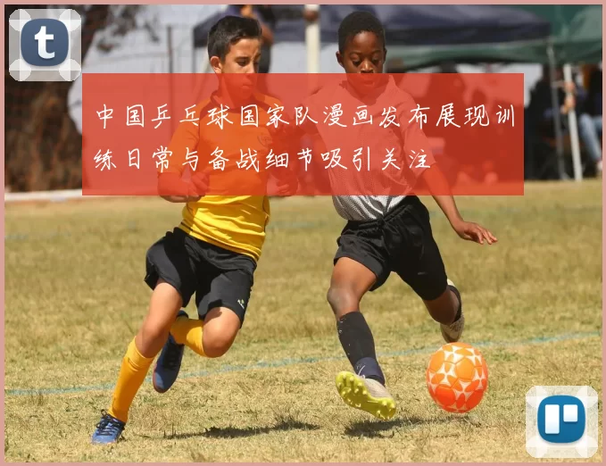 中国乒乓球国家队漫画发布展现训练日常与备战细节吸引关注