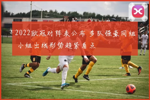 2022欧冠对阵表公布 多队强豪同组 小组出线形势趋紧看点