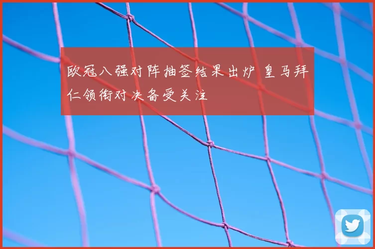 欧冠八强对阵抽签结果出炉 皇马拜仁领衔对决备受关注