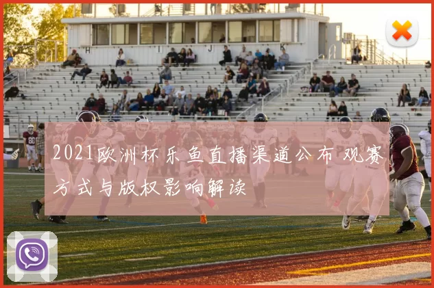 2021欧洲杯乐鱼直播渠道公布 观赛方式与版权影响解读