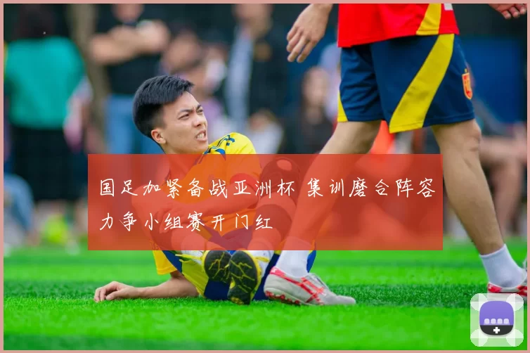 国足加紧备战亚洲杯 集训磨合阵容力争小组赛开门红