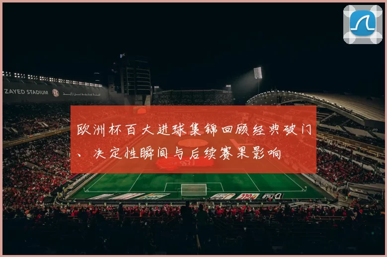 欧洲杯百大进球集锦回顾经典破门、决定性瞬间与后续赛果影响